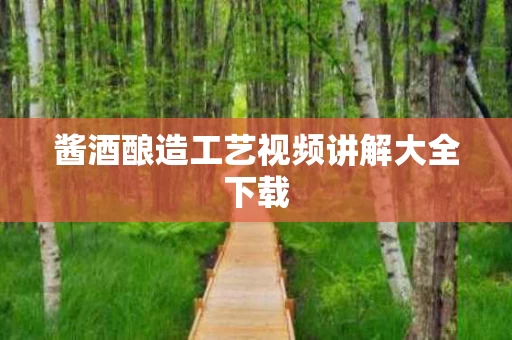 酱酒酿造工艺视频讲解大全下载