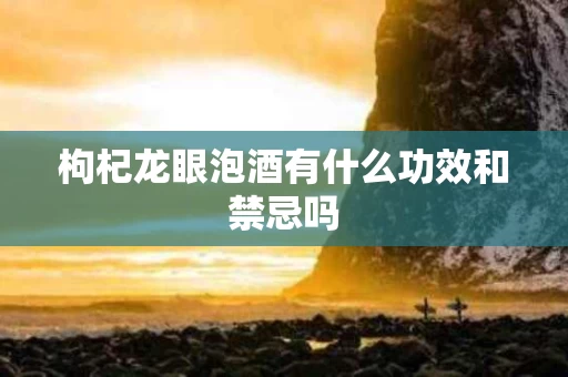 枸杞龙眼泡酒有什么功效和禁忌吗