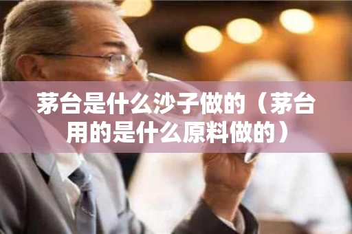 茅台是什么沙子做的（茅台用的是什么原料做的）