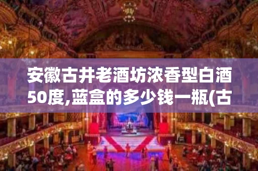 安徽古井老酒坊浓香型白酒50度,蓝盒的多少钱一瓶(古井老酒坊多少钱一箱)