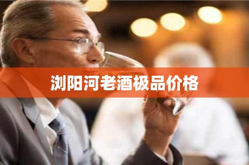 浏阳河老酒极品价格