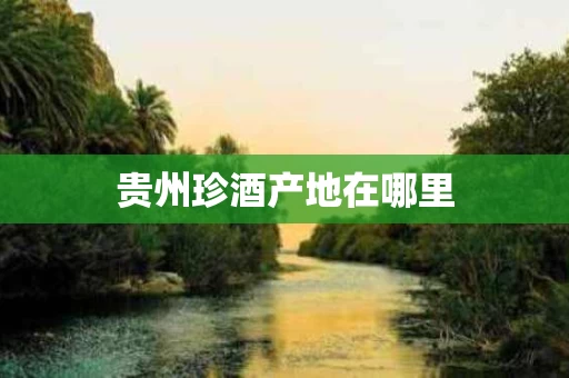 贵州珍酒产地在哪里