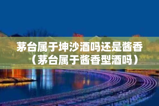 茅台属于坤沙酒吗还是酱香（茅台属于酱香型酒吗）