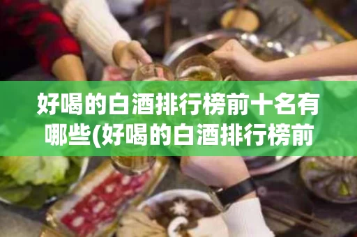 好喝的白酒排行榜前十名有哪些(好喝的白酒排行榜前十名有哪些品牌)