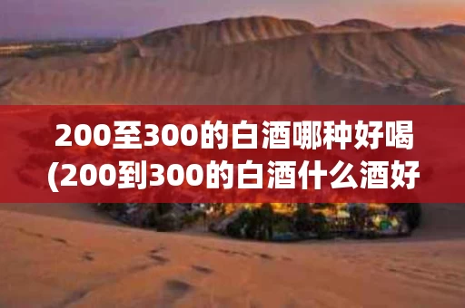 200至300的白酒哪种好喝(200到300的白酒什么酒好喝)