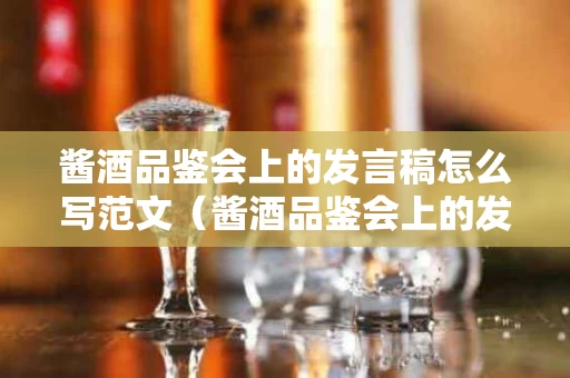 酱酒品鉴会上的发言稿怎么写范文（酱酒品鉴会上的发言稿怎么写范文图片）
