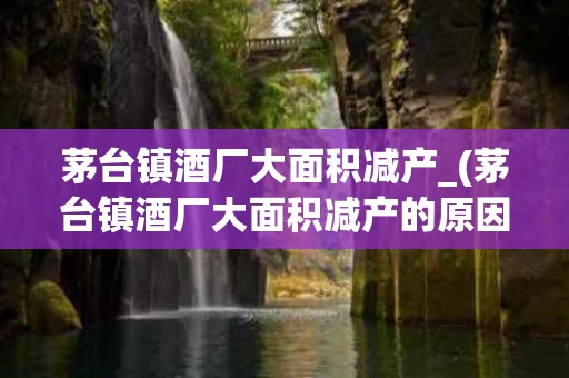 茅台镇酒厂大面积减产_(茅台镇酒厂大面积减产的原因)