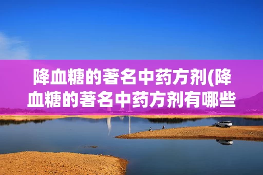 降血糖的著名中药方剂(降血糖的著名中药方剂有哪些)