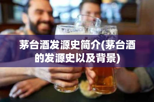 茅台酒发源史简介(茅台酒的发源史以及背景)