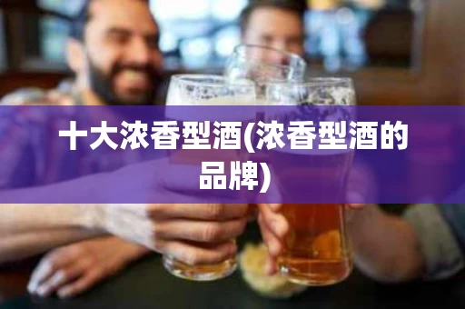 十大浓香型酒(浓香型酒的品牌)
