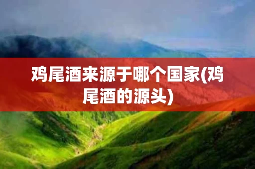 鸡尾酒来源于哪个国家(鸡尾酒的源头)