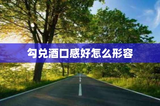 勾兑酒口感好怎么形容