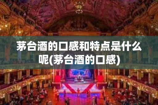 茅台酒的口感和特点是什么呢(茅台酒的口感)