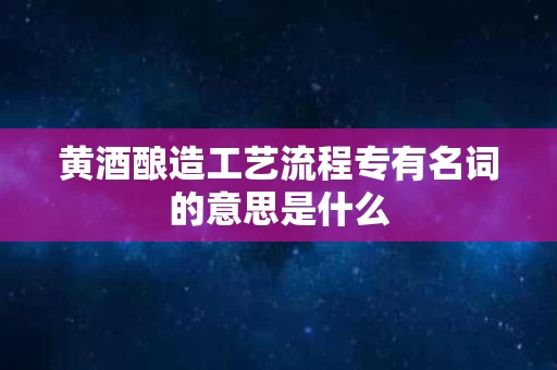 黄酒酿造工艺流程专有名词的意思是什么
