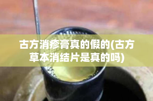 古方消疹膏真的假的(古方草本消结片是真的吗)