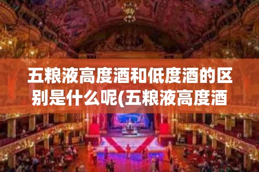 五粮液高度酒和低度酒的区别是什么呢(五粮液高度酒和低度酒的区别是什么呢视频)