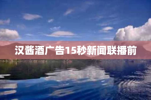 汉酱酒广告15秒新闻联播前