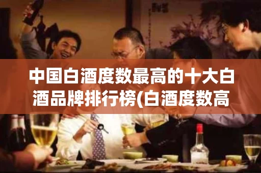 中国白酒度数最高的十大白酒品牌排行榜(白酒度数高的酒排名)