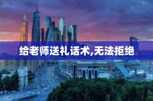 给老师送礼话术,无法拒绝