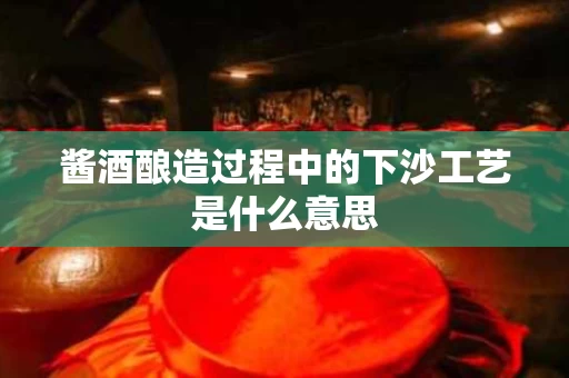 酱酒酿造过程中的下沙工艺是什么意思