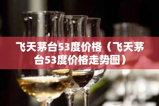 飞天茅台53度价格（飞天茅台53度价格走势图）