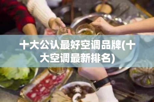 十大公认最好空调品牌(十大空调最新排名)