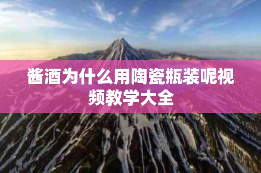 酱酒为什么用陶瓷瓶装呢视频教学大全