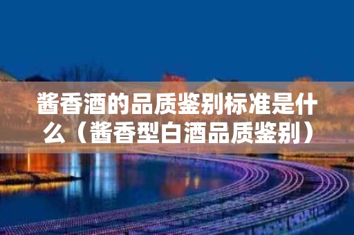 酱香酒的品质鉴别标准是什么（酱香型白酒品质鉴别）