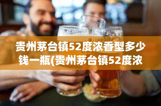 贵州茅台镇52度浓香型多少钱一瓶(贵州茅台镇52度浓香型多少钱一瓶2013年)