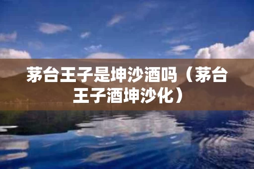 茅台王子是坤沙酒吗（茅台王子酒坤沙化）