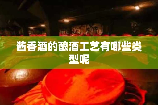 酱香酒的酿酒工艺有哪些类型呢