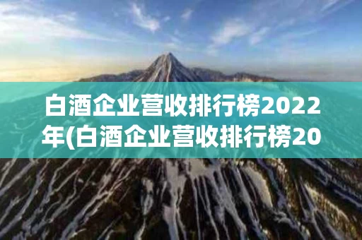 白酒企业营收排行榜2022年(白酒企业营收排行榜2022年增长)