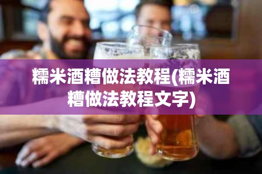 糯米酒糟做法教程(糯米酒糟做法教程文字)