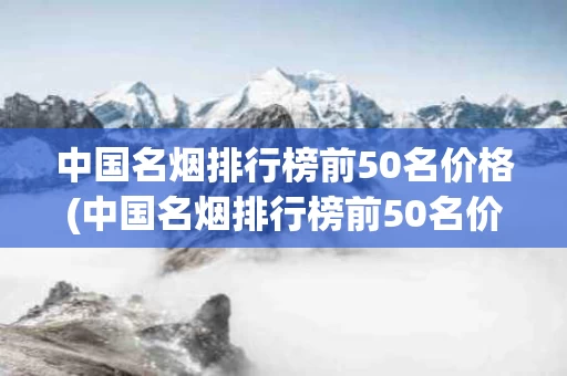 中国名烟排行榜前50名价格(中国名烟排行榜前50名价格及图片)