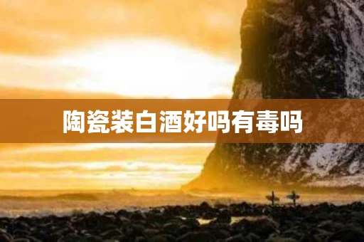陶瓷装白酒好吗有毒吗