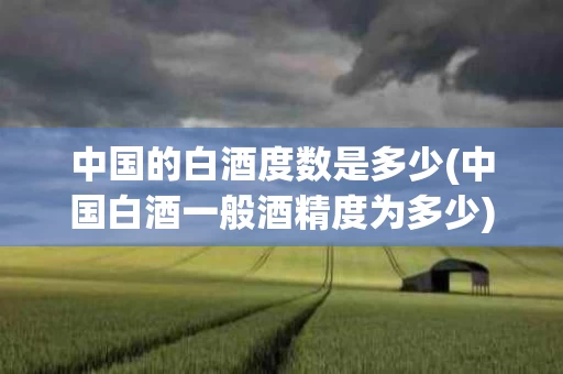 中国的白酒度数是多少(中国白酒一般酒精度为多少)