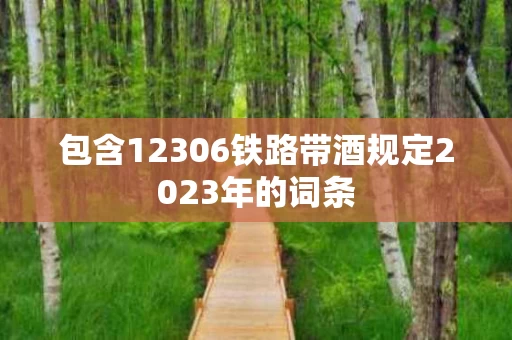 包含12306铁路带酒规定2023年的词条