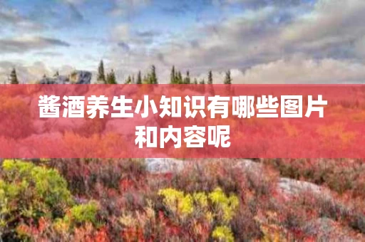 酱酒养生小知识有哪些图片和内容呢