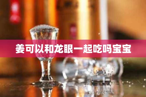 姜可以和龙眼一起吃吗宝宝
