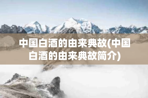 中国白酒的由来典故(中国白酒的由来典故简介)