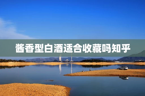 酱香型白酒适合收藏吗知乎