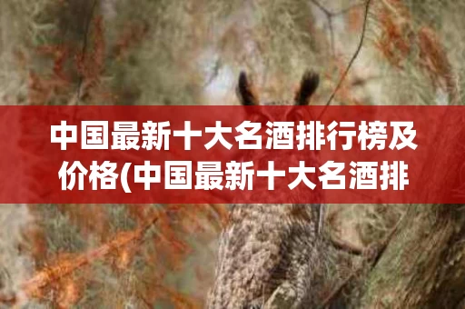 中国最新十大名酒排行榜及价格(中国最新十大名酒排行榜及价格图片)