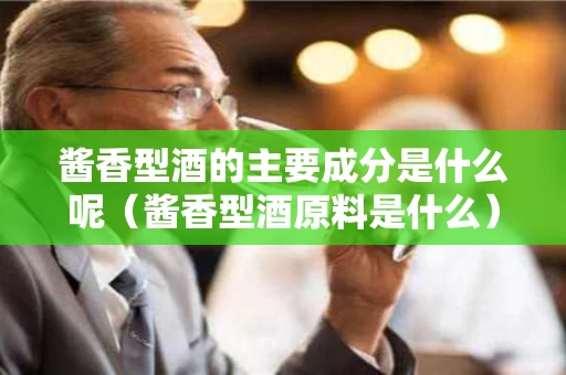 酱香型酒的主要成分是什么呢（酱香型酒原料是什么）