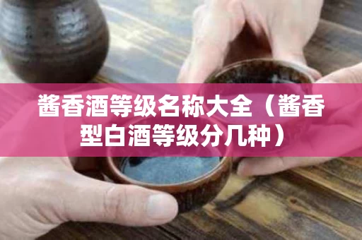 酱香酒等级名称大全（酱香型白酒等级分几种）