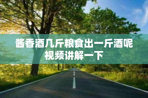 酱香酒几斤粮食出一斤酒呢视频讲解一下