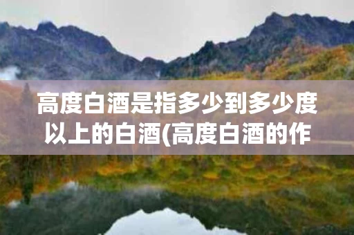 高度白酒是指多少到多少度以上的白酒(高度白酒的作用与功效)