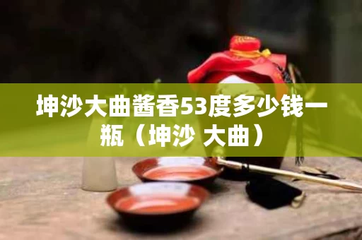 坤沙大曲酱香53度多少钱一瓶（坤沙 大曲）
