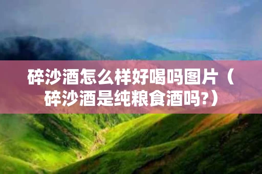 碎沙酒怎么样好喝吗图片（碎沙酒是纯粮食酒吗?）