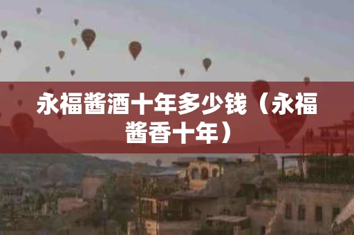 永福酱酒十年多少钱（永福酱香十年）