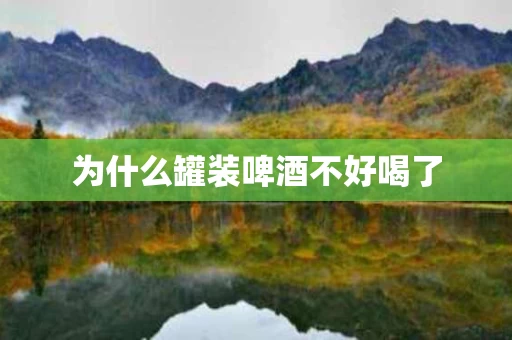 为什么罐装啤酒不好喝了